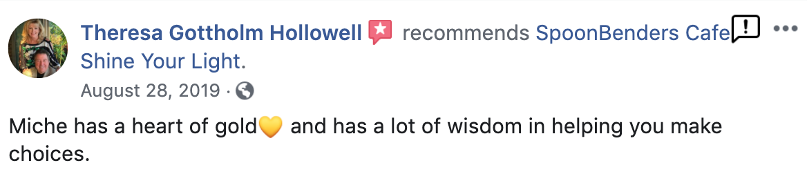Miche Shines testimonial from Theresa Gottholm Hollowell recommending Spoonbender's Cafe. "Miche has a heart of gold and has lots of wisdom in helping you make choices"